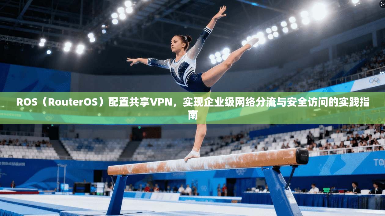 ROS（RouterOS）配置共享VPN，实现企业级网络分流与安全访问的实践指南
