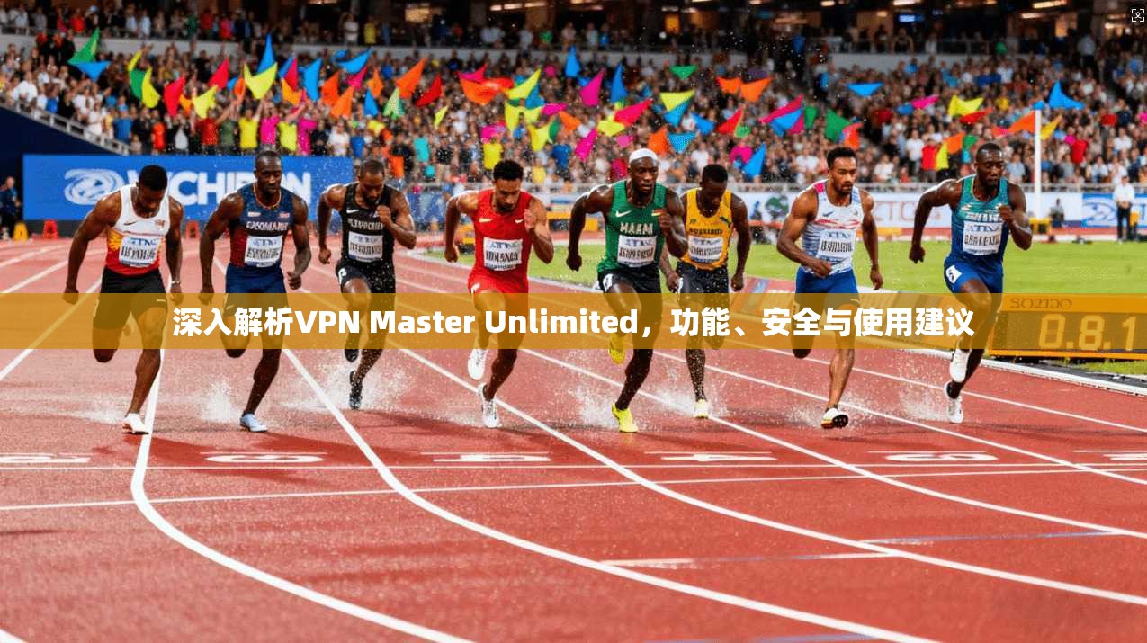 深入解析VPN Master Unlimited，功能、安全与使用建议