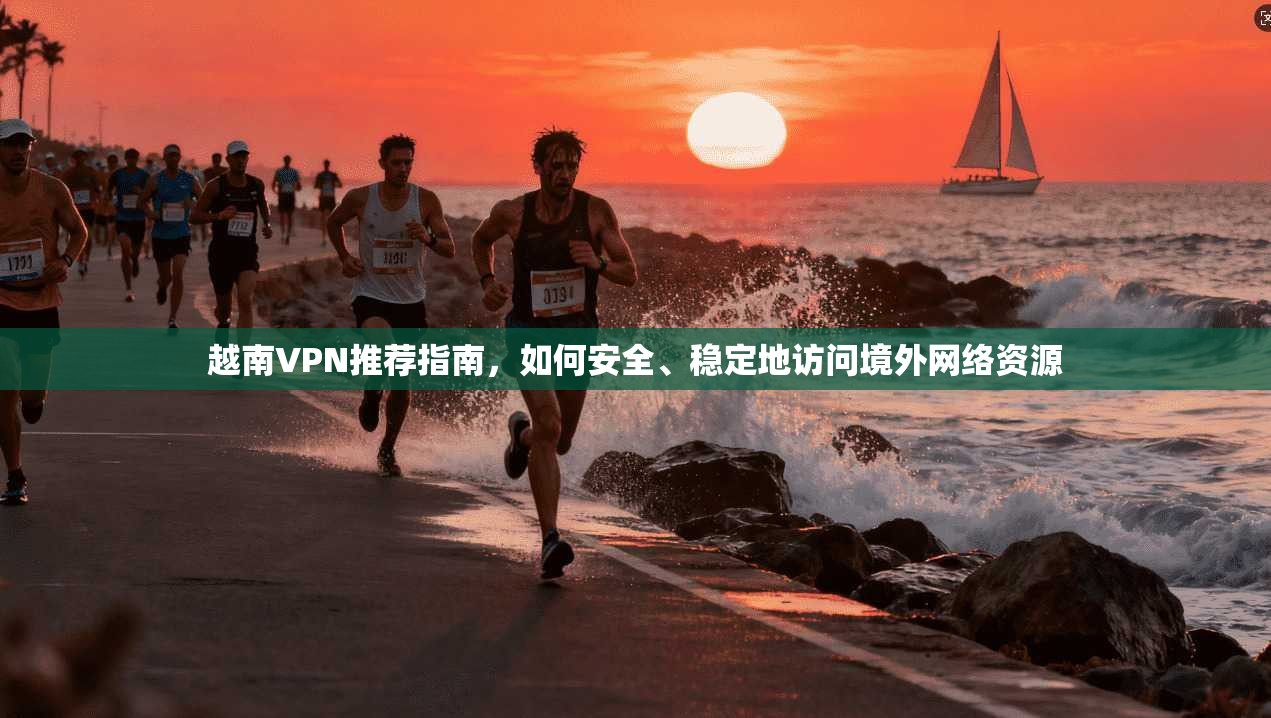 越南VPN推荐指南，如何安全、稳定地访问境外网络资源