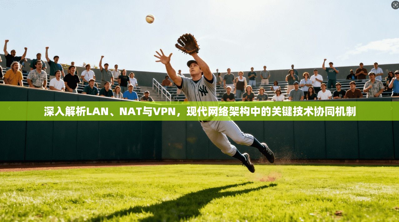 深入解析LAN、NAT与VPN，现代网络架构中的关键技术协同机制