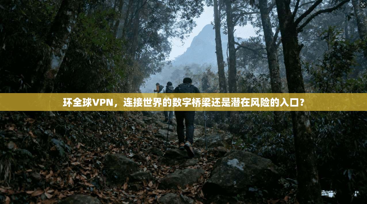 环全球VPN，连接世界的数字桥梁还是潜在风险的入口？