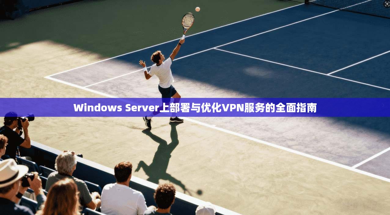 Windows Server上部署与优化VPN服务的全面指南