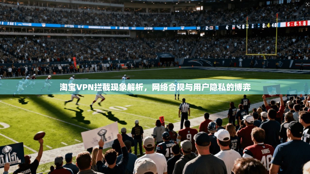 淘宝VPN拦截现象解析，网络合规与用户隐私的博弈