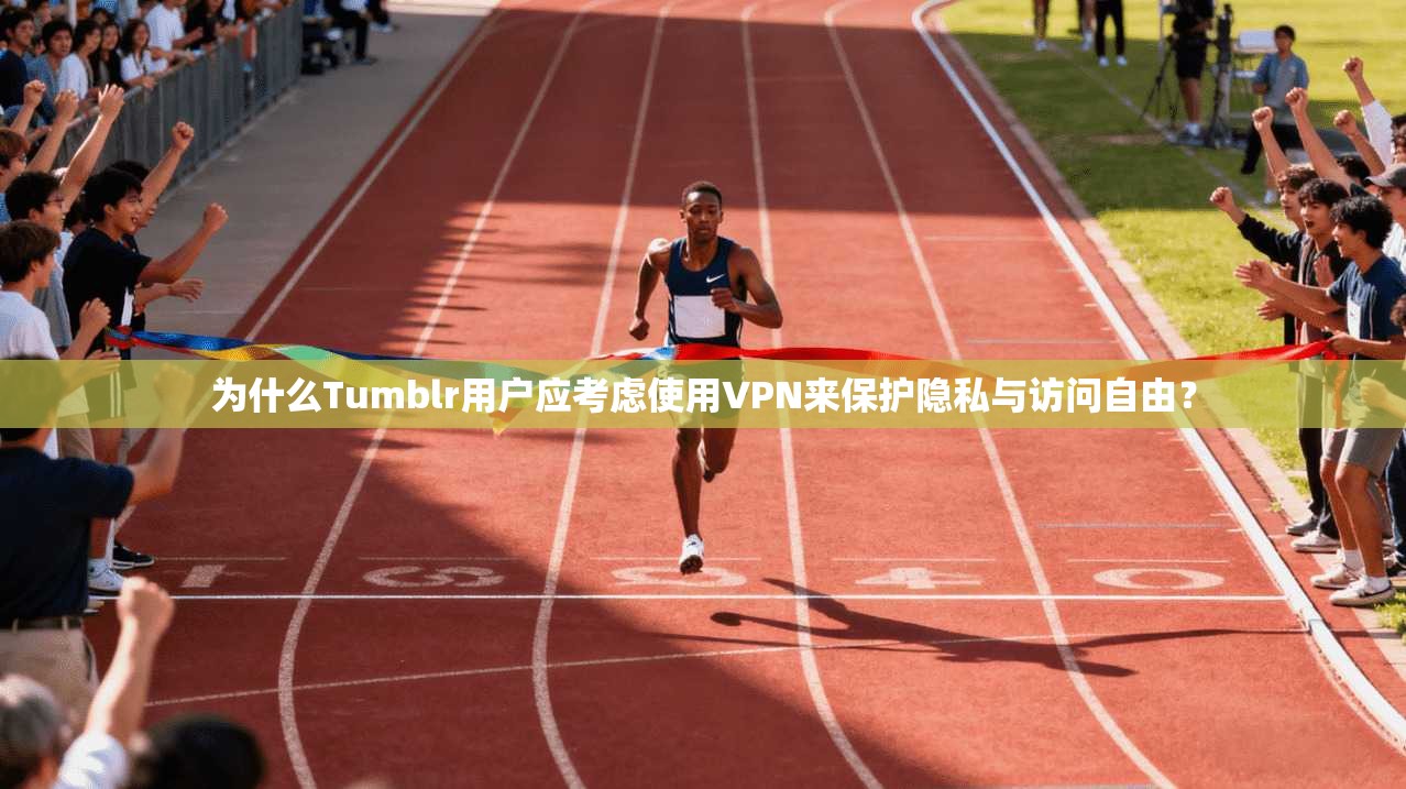 为什么Tumblr用户应考虑使用VPN来保护隐私与访问自由？