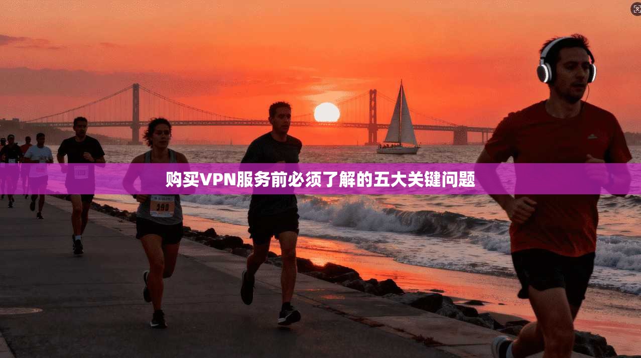 购买VPN服务前必须了解的五大关键问题