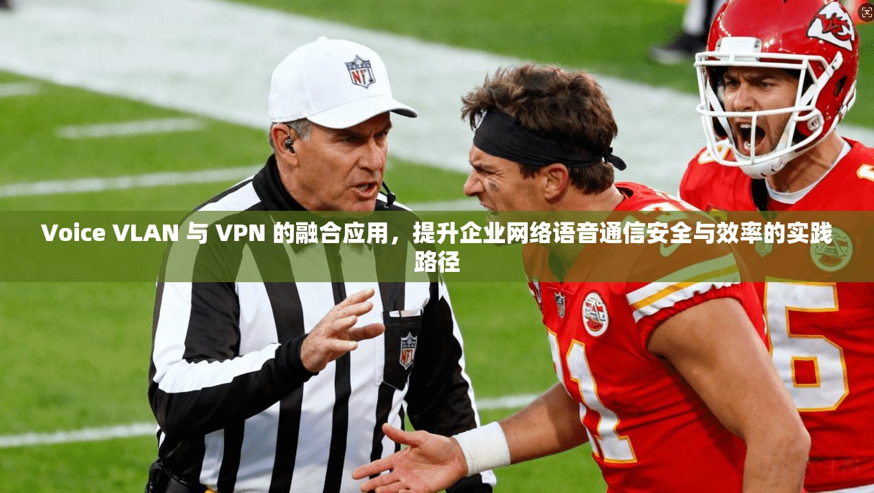 Voice VLAN 与 VPN 的融合应用，提升企业网络语音通信安全与效率的实践路径