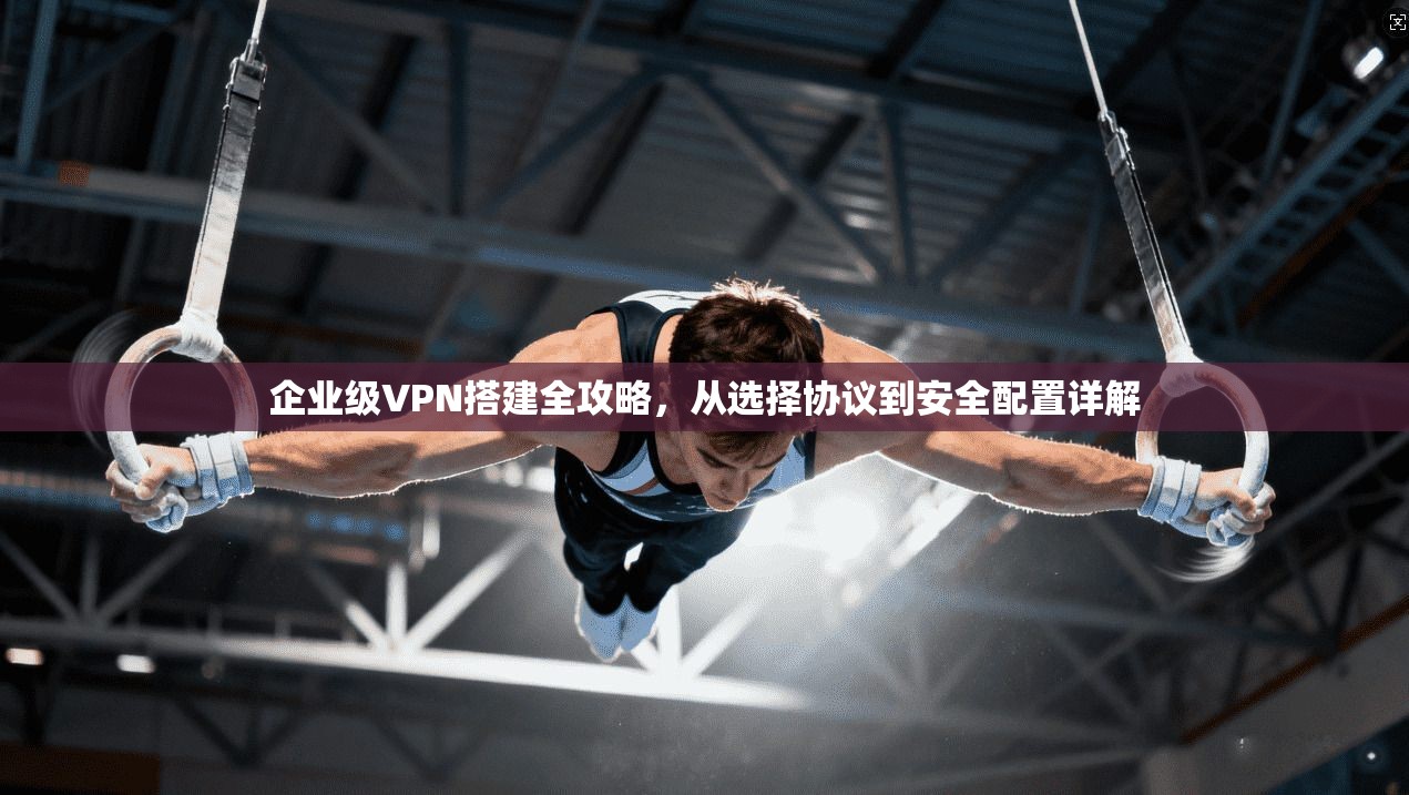 企业级VPN搭建全攻略，从选择协议到安全配置详解