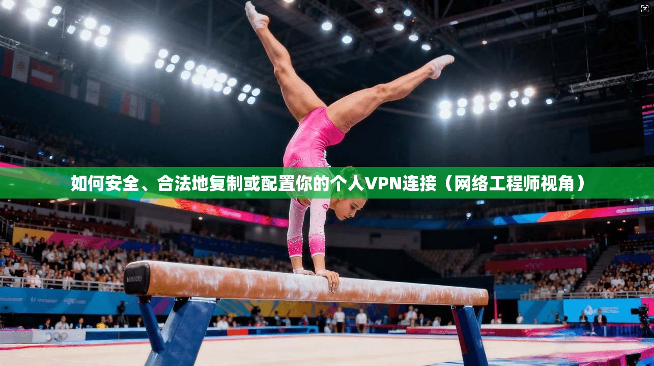 如何安全、合法地复制或配置你的个人VPN连接（网络工程师视角）