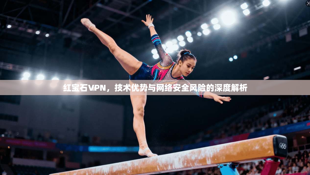 红宝石VPN，技术优势与网络安全风险的深度解析