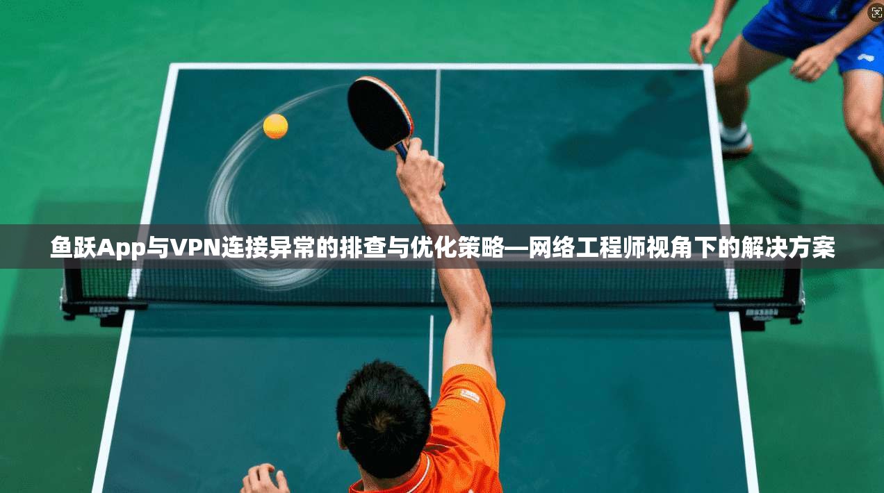 鱼跃App与VPN连接异常的排查与优化策略—网络工程师视角下的解决方案