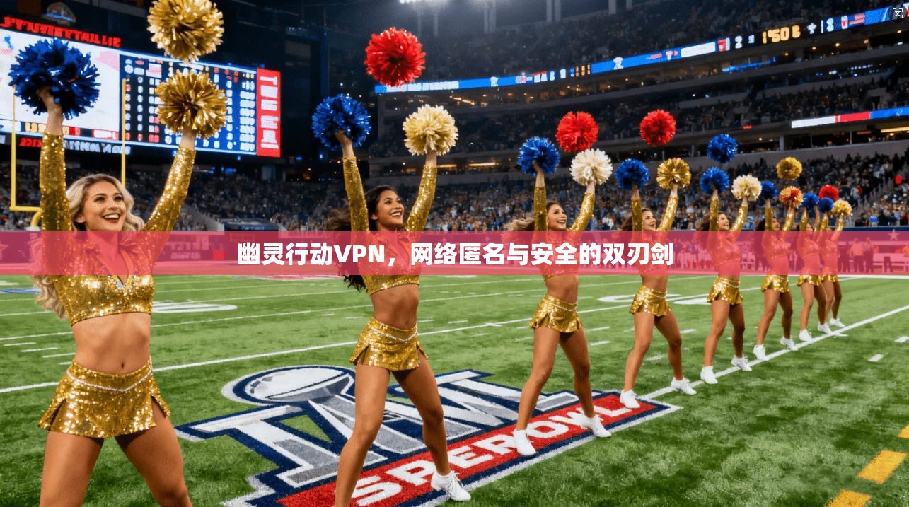 幽灵行动VPN，网络匿名与安全的双刃剑