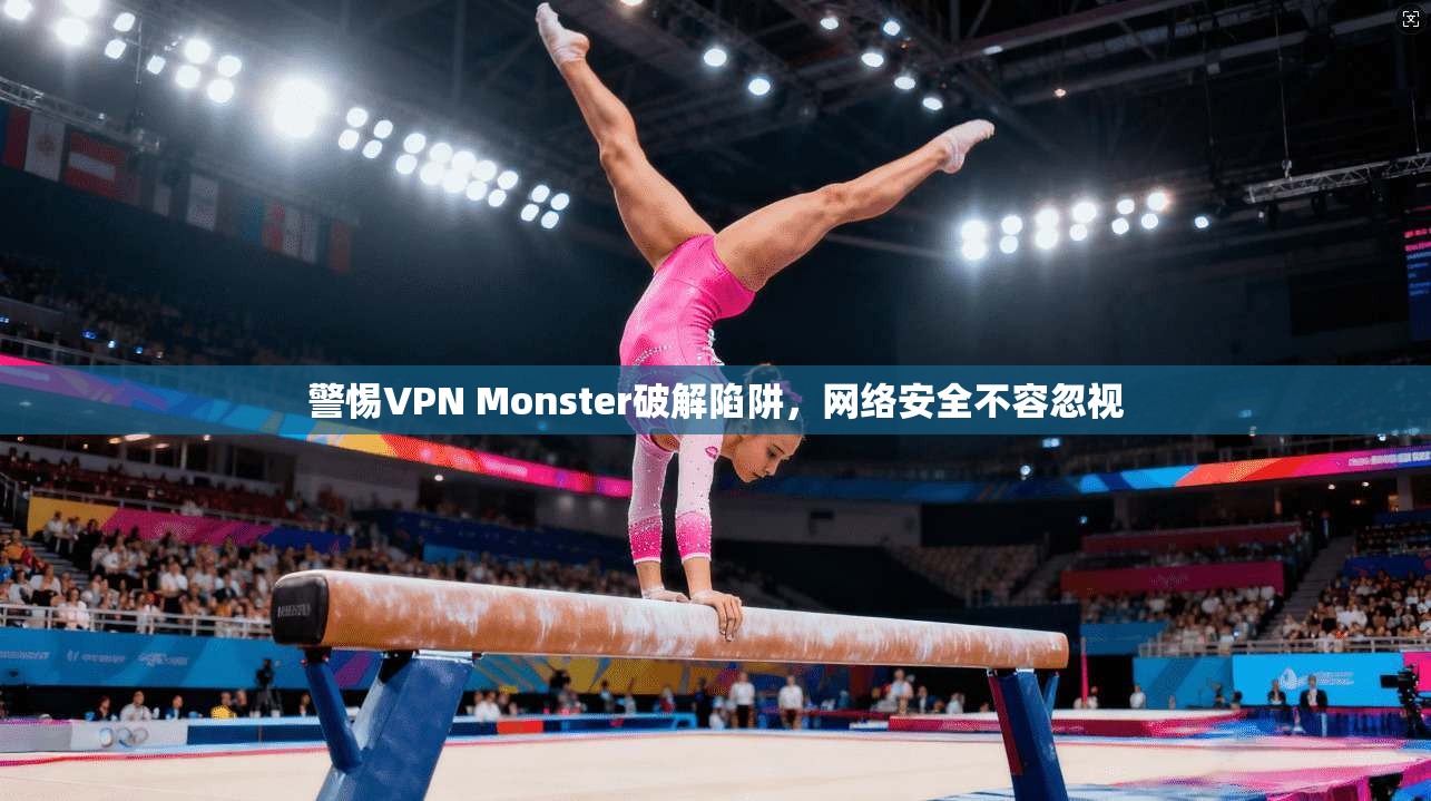 警惕VPN Monster破解陷阱，网络安全不容忽视