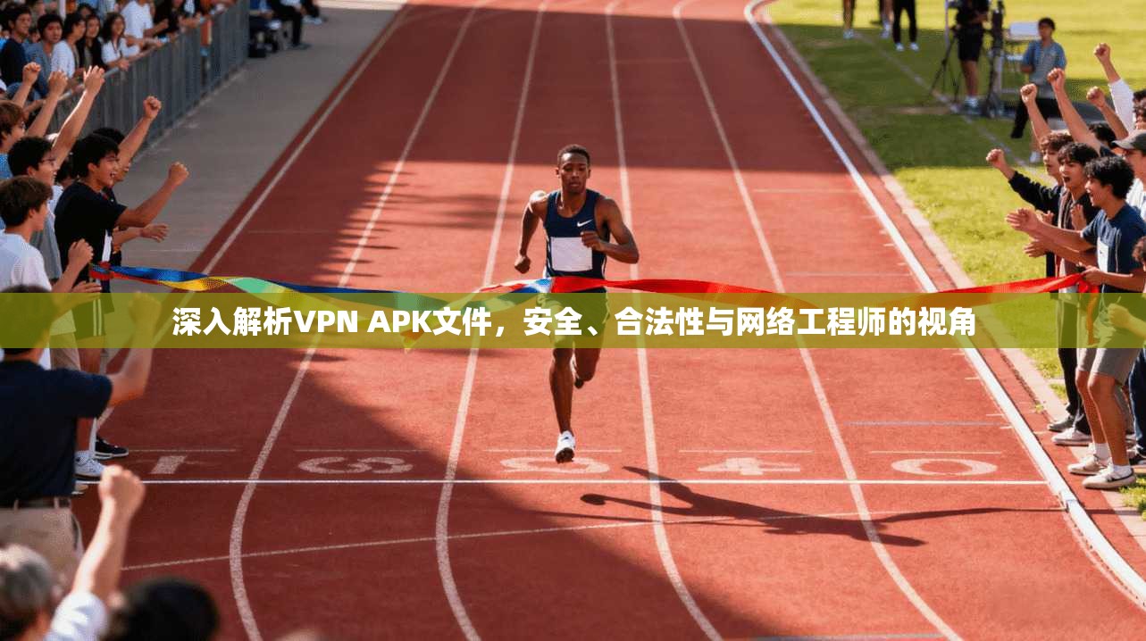 深入解析VPN APK文件，安全、合法性与网络工程师的视角