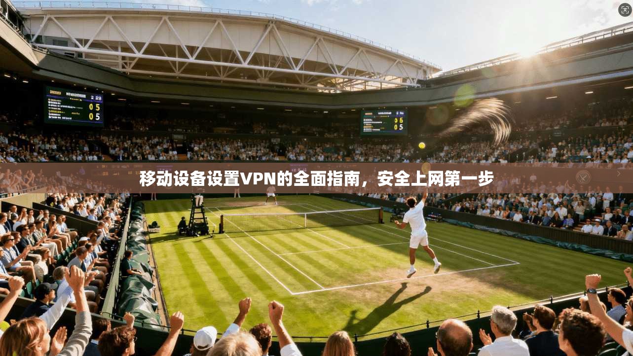 移动设备设置VPN的全面指南，安全上网第一步