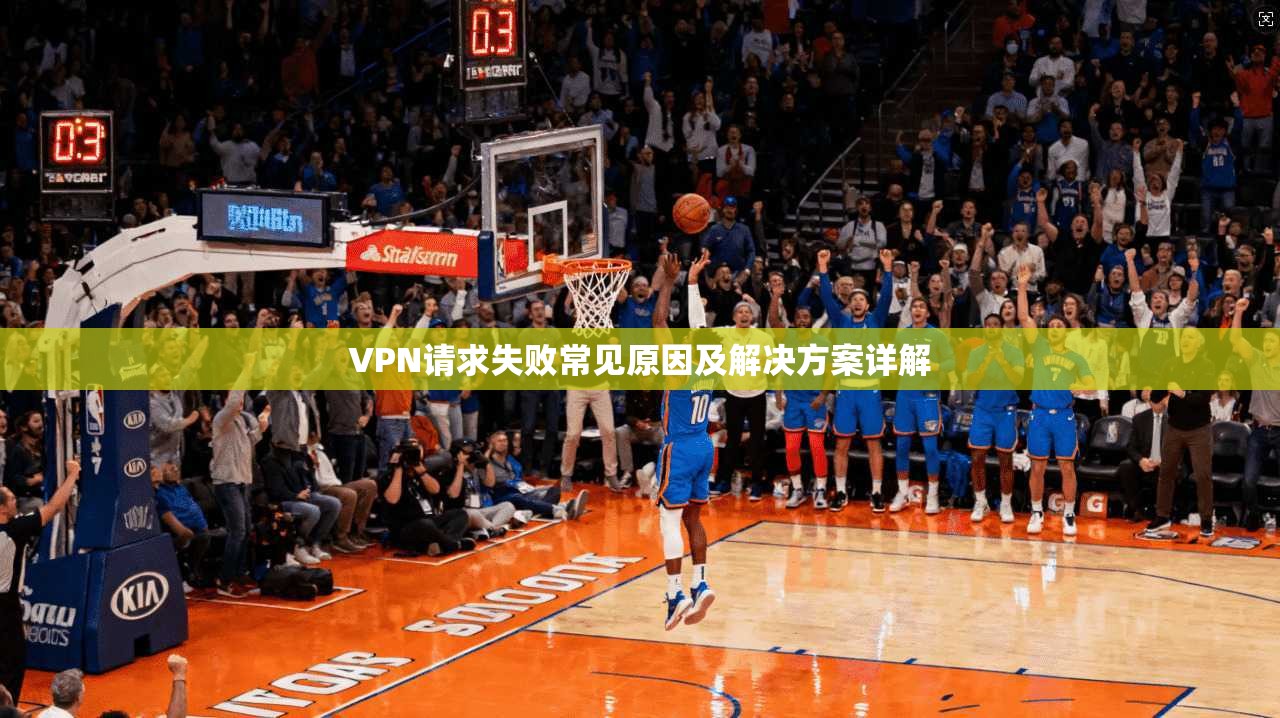 VPN请求失败常见原因及解决方案详解