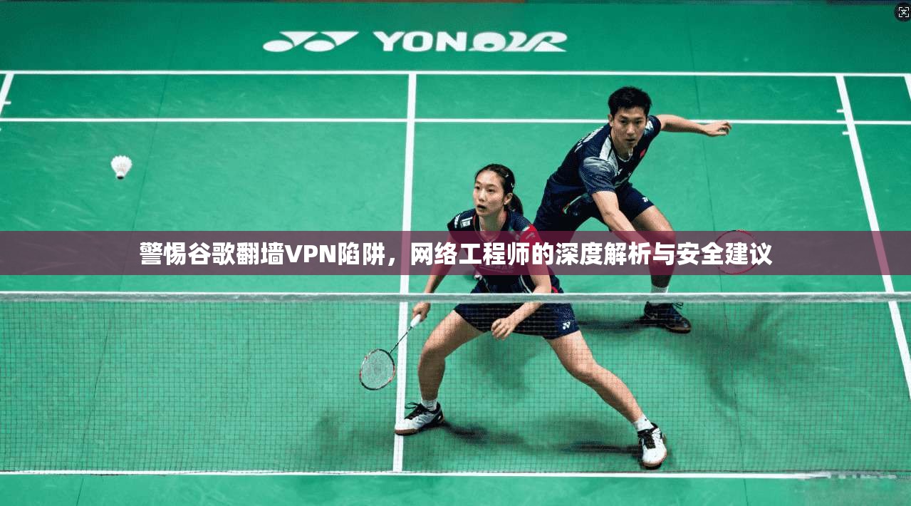 警惕谷歌翻墙VPN陷阱，网络工程师的深度解析与安全建议