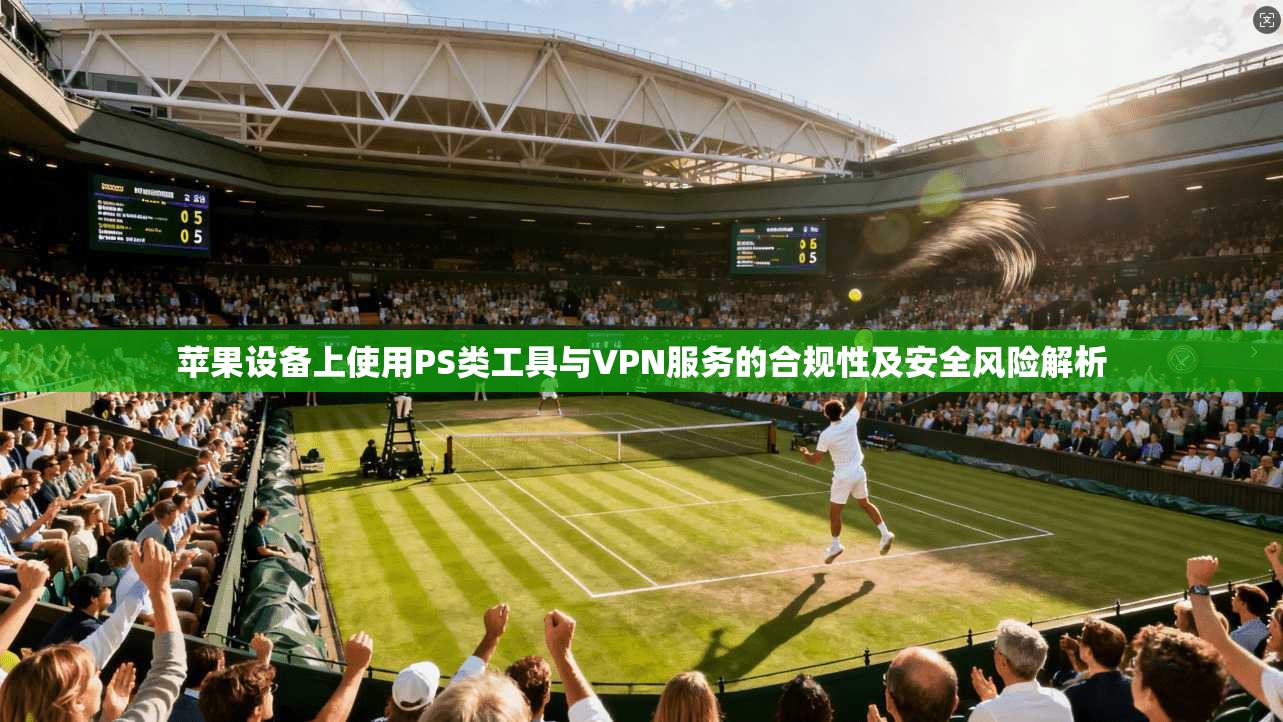 苹果设备上使用PS类工具与VPN服务的合规性及安全风险解析
