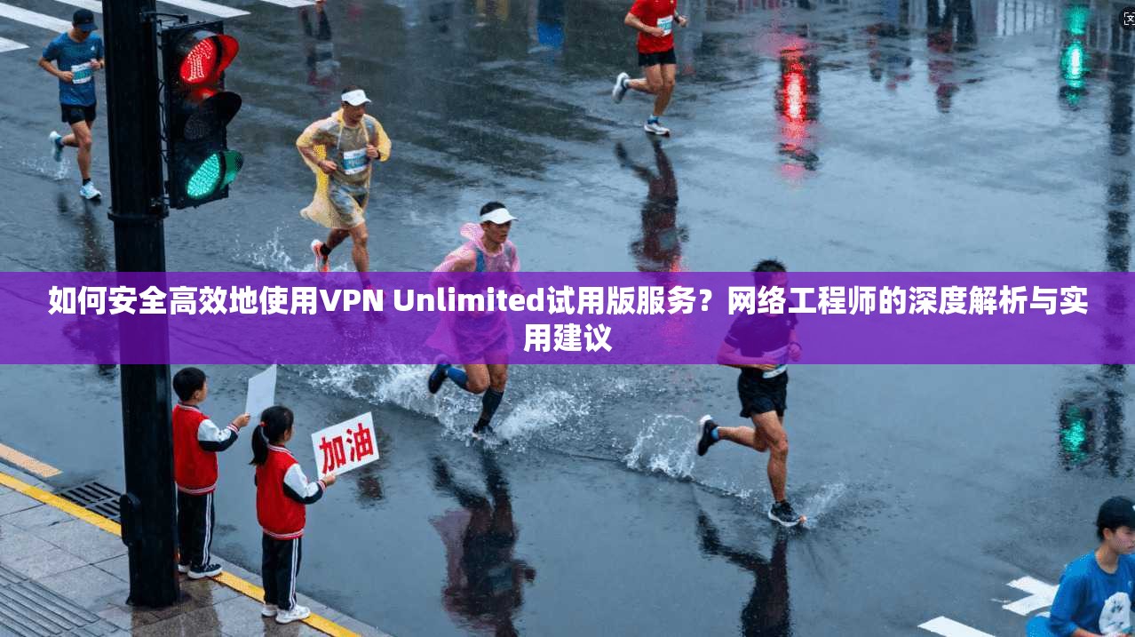 如何安全高效地使用VPN Unlimited试用版服务？网络工程师的深度解析与实用建议