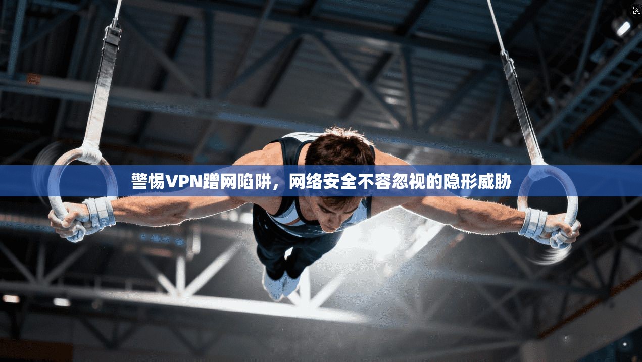 警惕VPN蹭网陷阱，网络安全不容忽视的隐形威胁