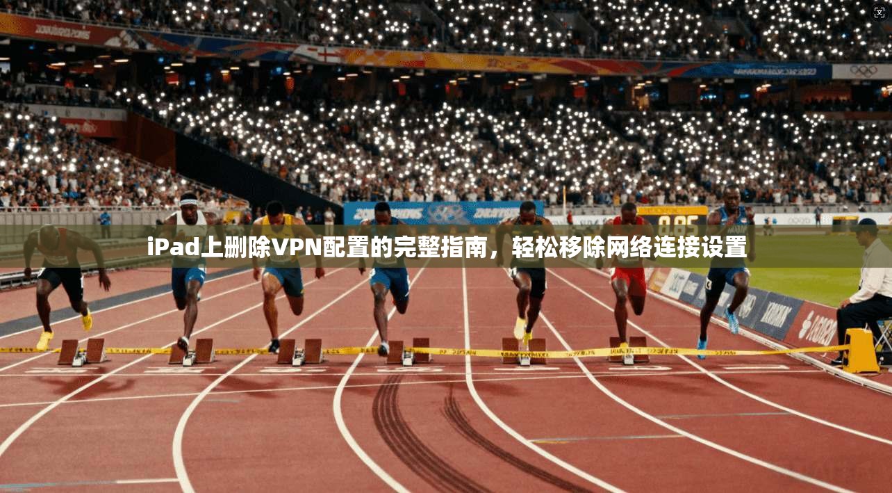 iPad上删除VPN配置的完整指南，轻松移除网络连接设置