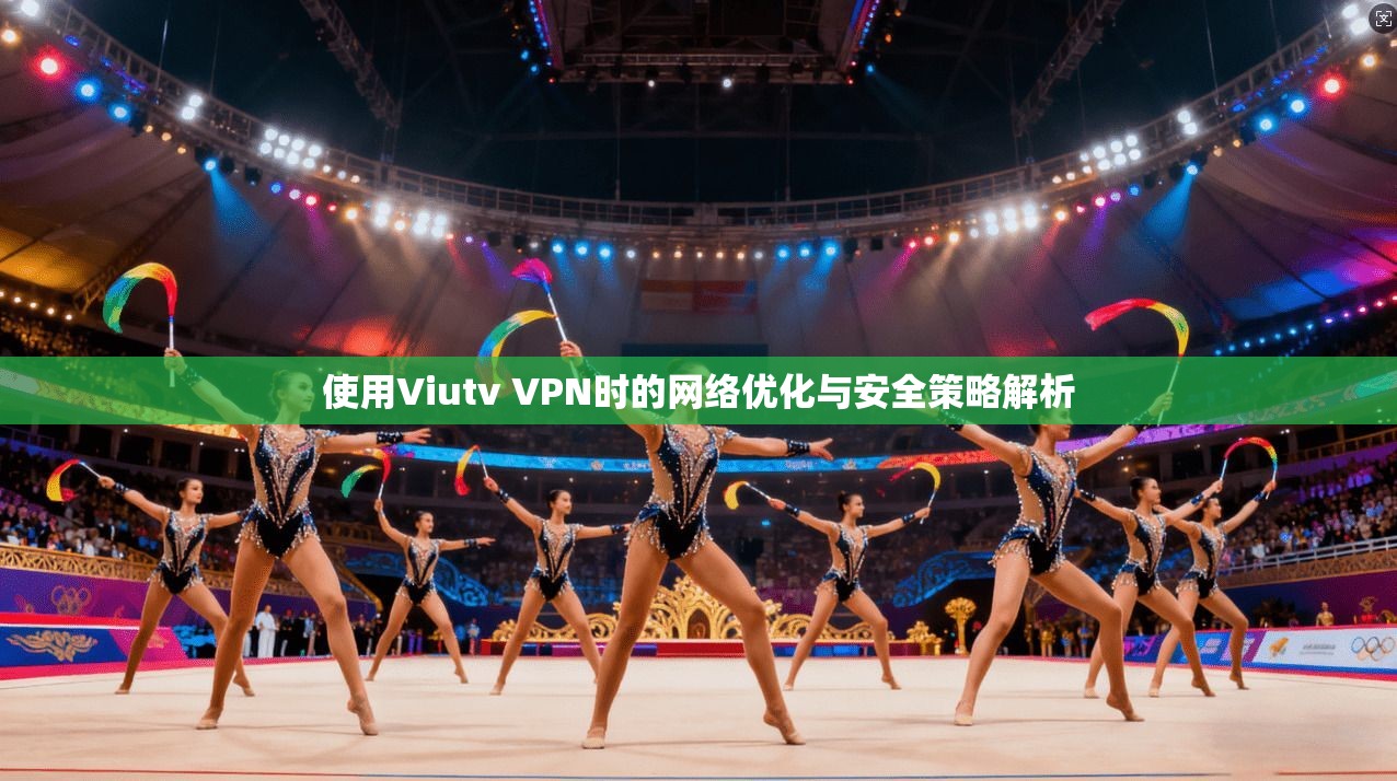 使用Viutv VPN时的网络优化与安全策略解析