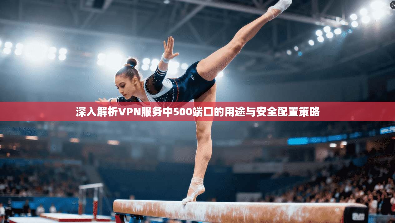 深入解析VPN服务中500端口的用途与安全配置策略