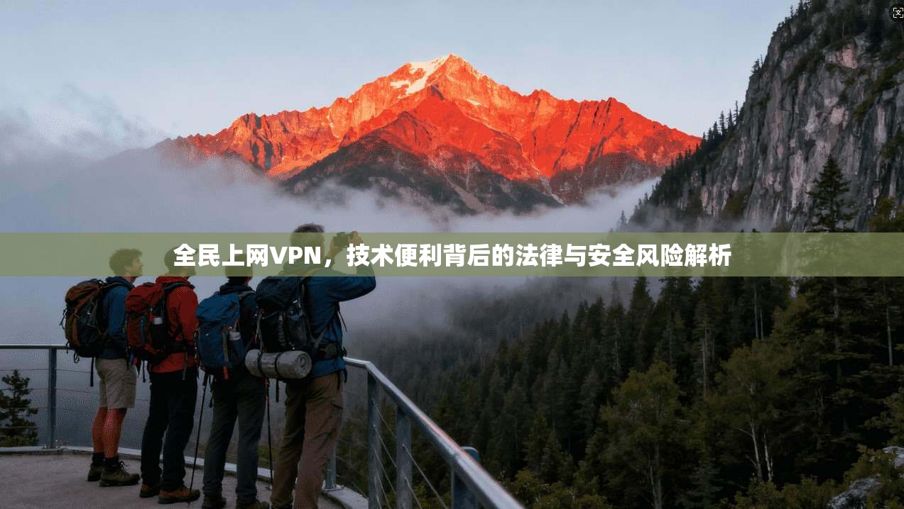 全民上网VPN，技术便利背后的法律与安全风险解析