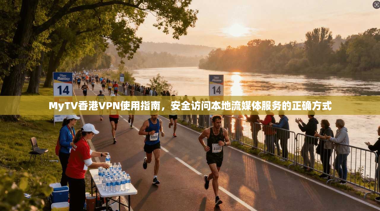 MyTV香港VPN使用指南，安全访问本地流媒体服务的正确方式
