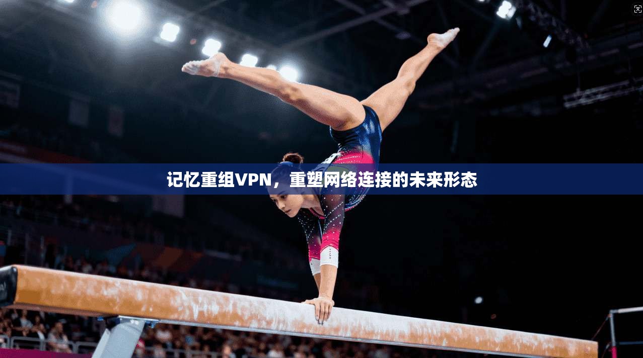 记忆重组VPN，重塑网络连接的未来形态
