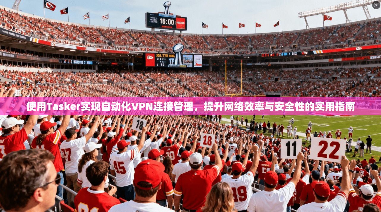 使用Tasker实现自动化VPN连接管理，提升网络效率与安全性的实用指南