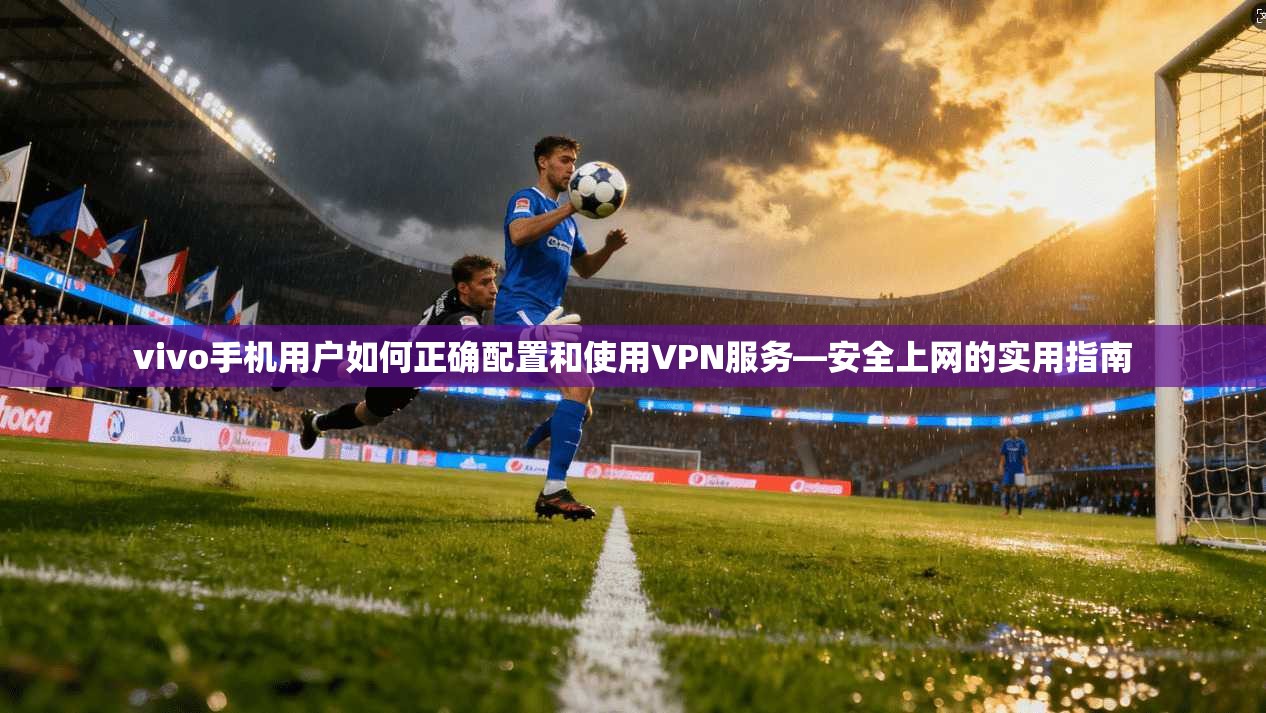 vivo手机用户如何正确配置和使用VPN服务—安全上网的实用指南