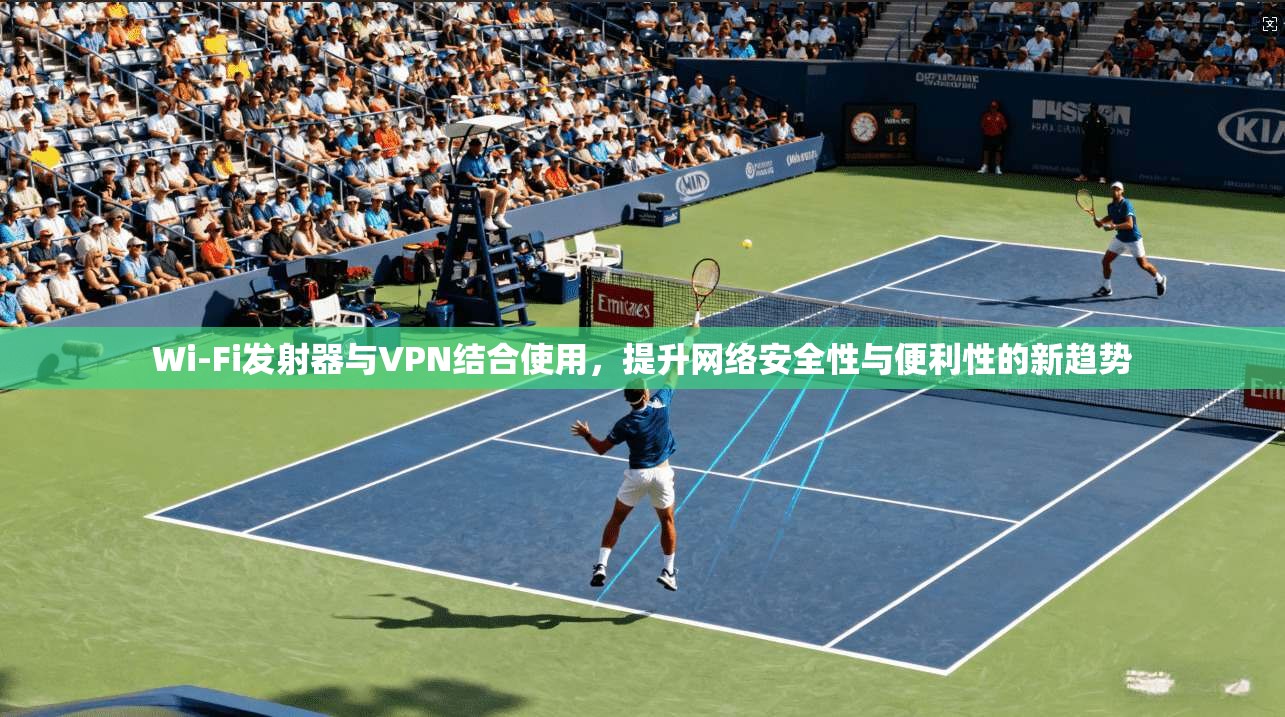 Wi-Fi发射器与VPN结合使用，提升网络安全性与便利性的新趋势