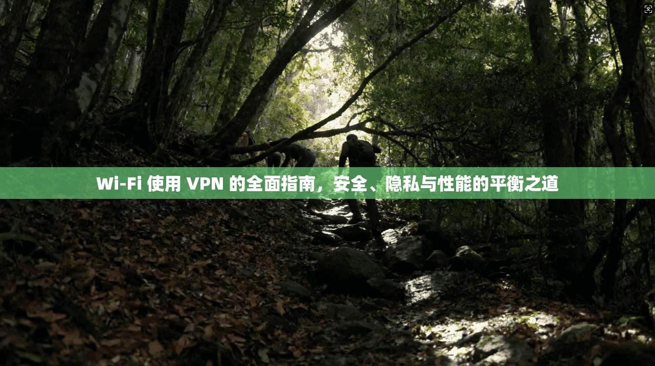 Wi-Fi 使用 VPN 的全面指南，安全、隐私与性能的平衡之道