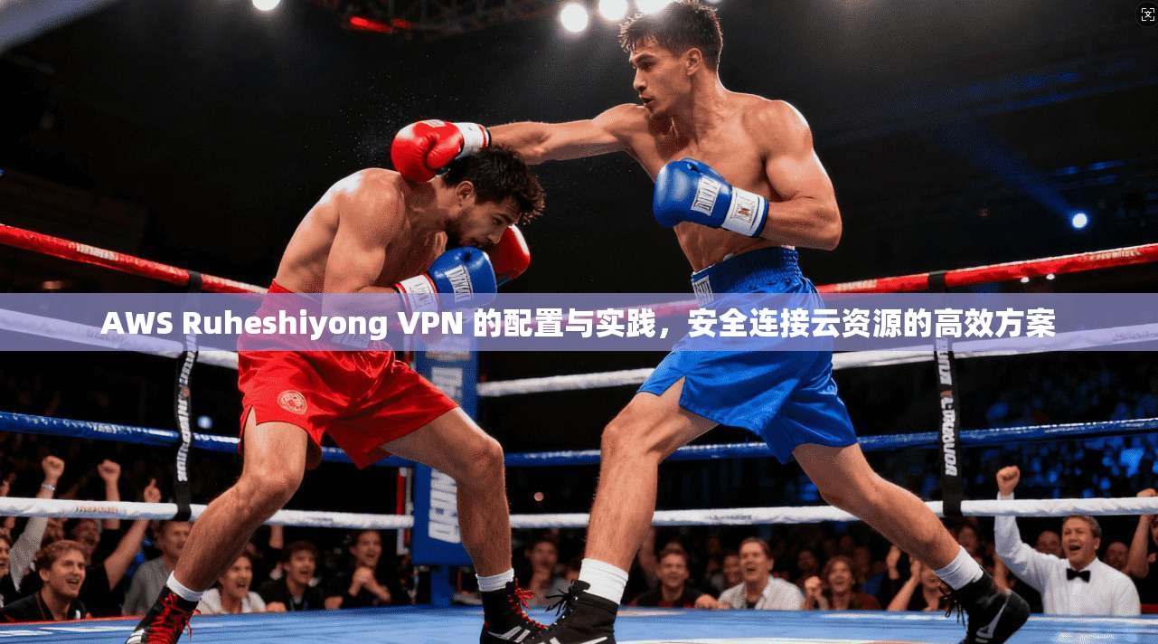 AWS Ruheshiyong VPN 的配置与实践，安全连接云资源的高效方案