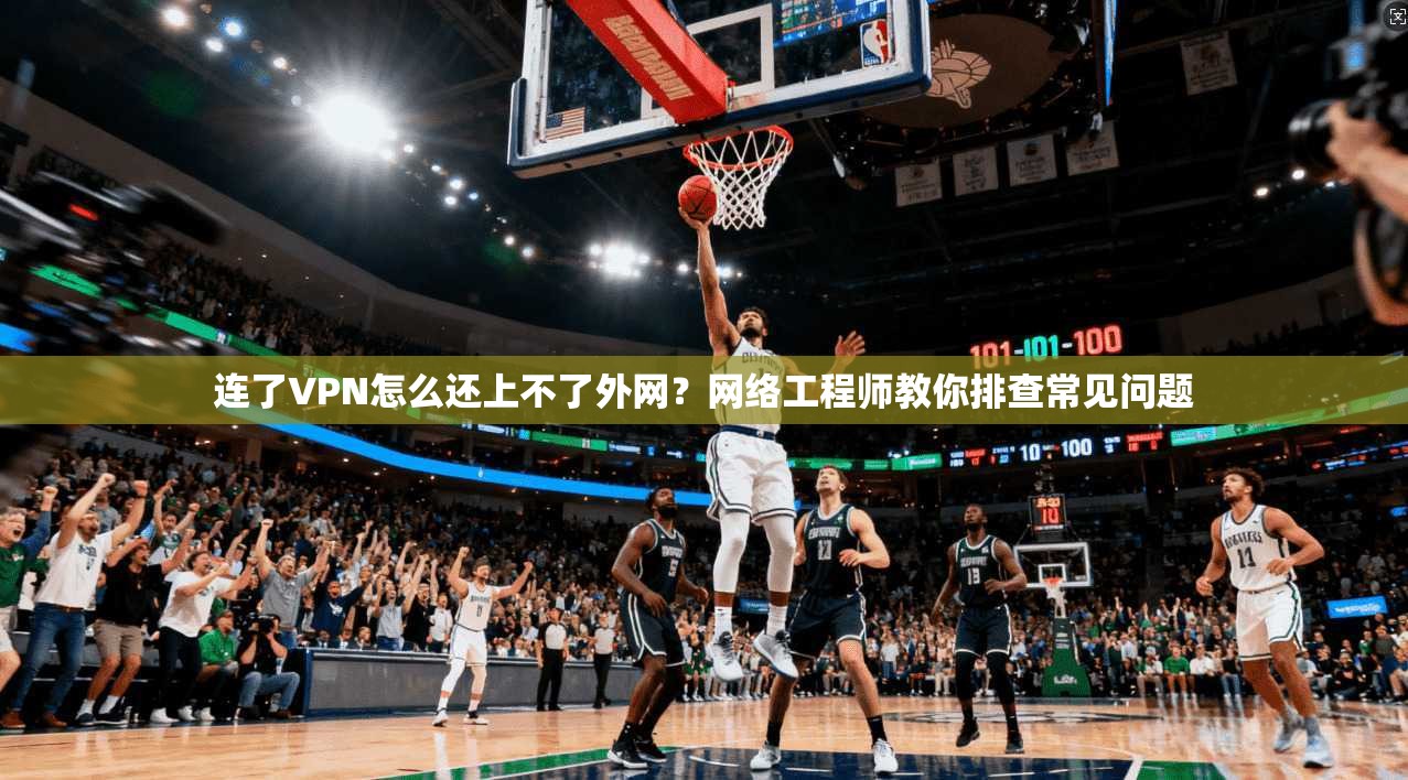 连了VPN怎么还上不了外网？网络工程师教你排查常见问题