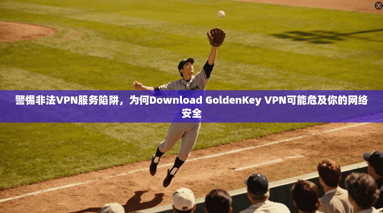 警惕非法VPN服务陷阱，为何Download GoldenKey VPN可能危及你的网络安全