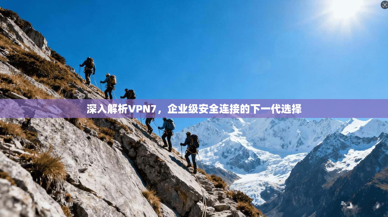 深入解析VPN7，企业级安全连接的下一代选择