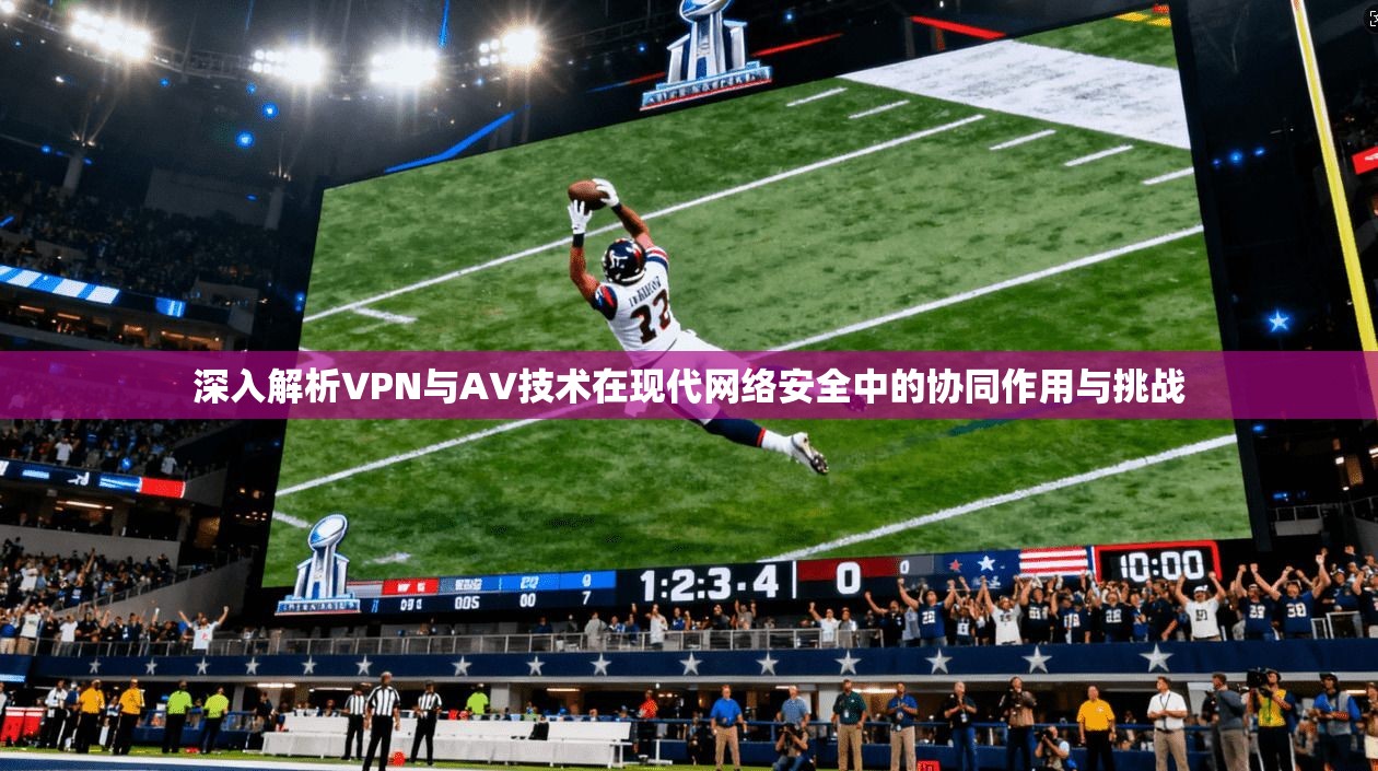 深入解析VPN与AV技术在现代网络安全中的协同作用与挑战