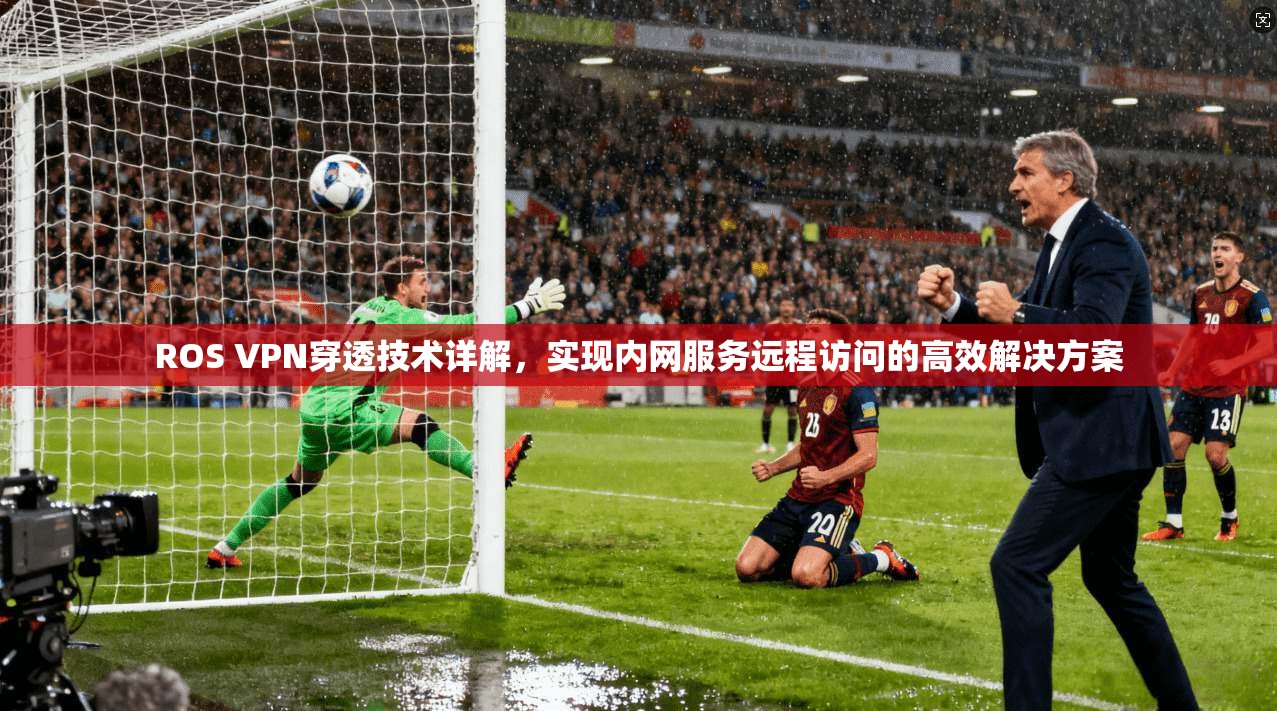 ROS VPN穿透技术详解，实现内网服务远程访问的高效解决方案