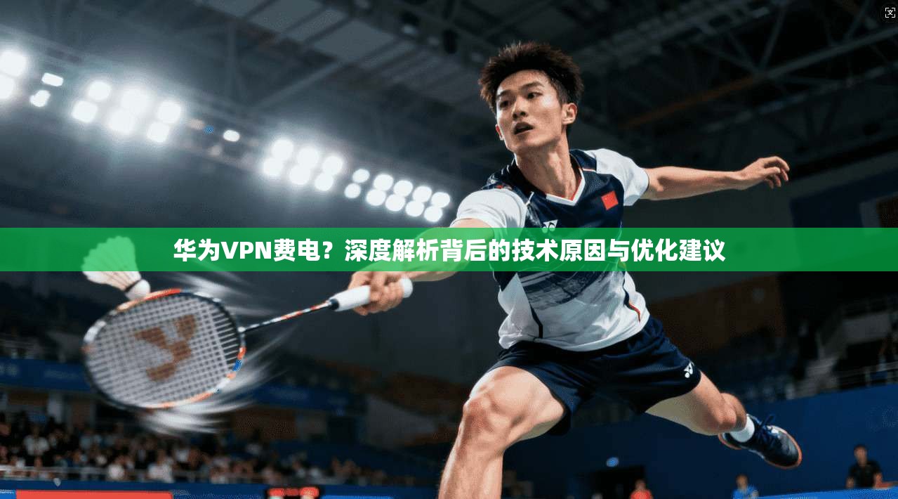 华为VPN费电？深度解析背后的技术原因与优化建议