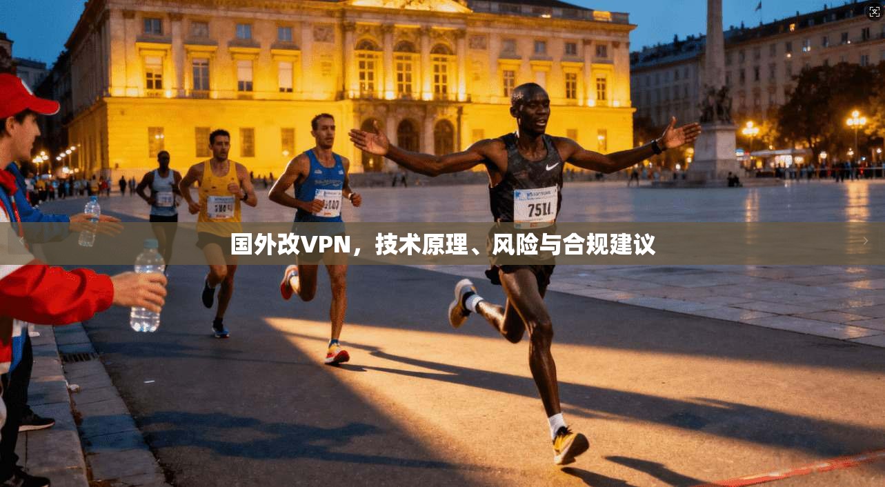 国外改VPN，技术原理、风险与合规建议