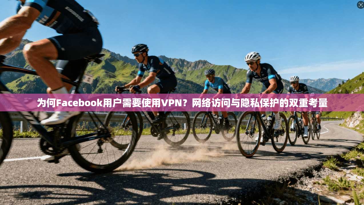 为何Facebook用户需要使用VPN？网络访问与隐私保护的双重考量