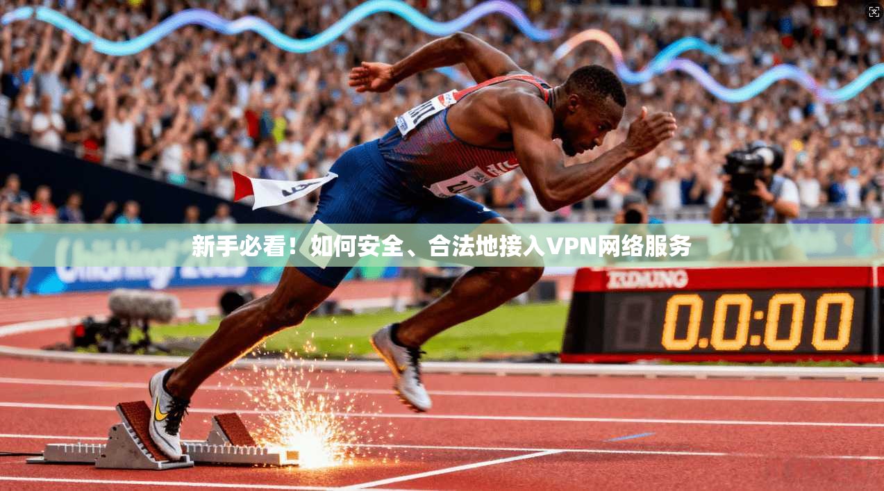 新手必看！如何安全、合法地接入VPN网络服务