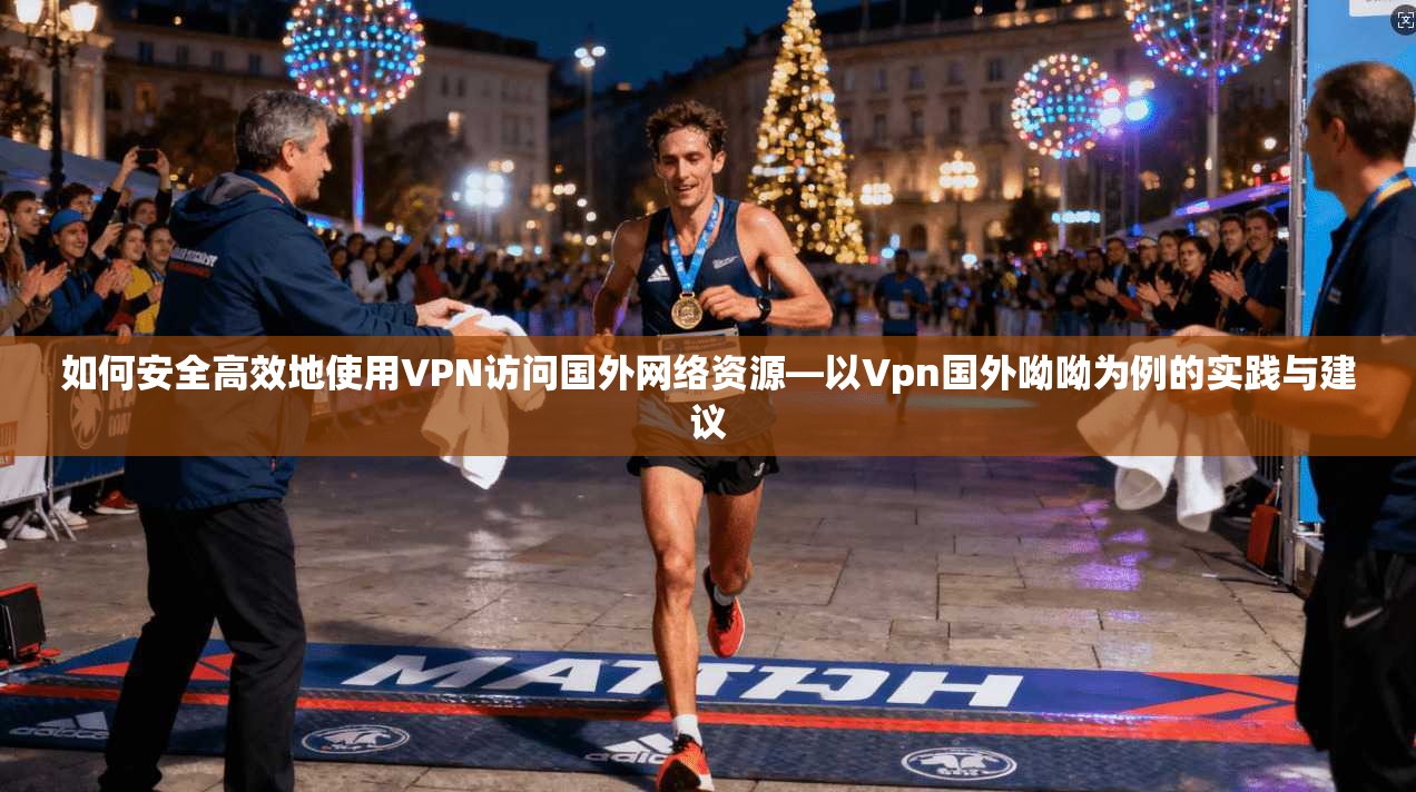 如何安全高效地使用VPN访问国外网络资源—以Vpn国外呦呦为例的实践与建议