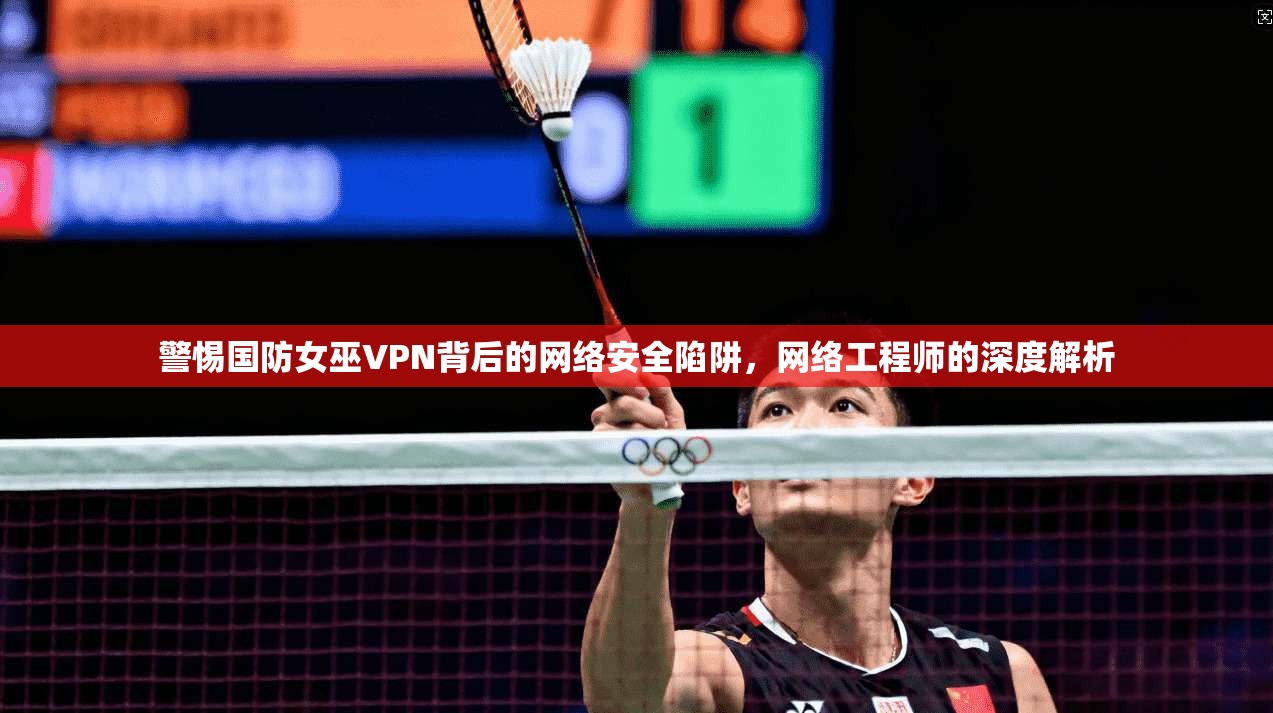 警惕国防女巫VPN背后的网络安全陷阱，网络工程师的深度解析