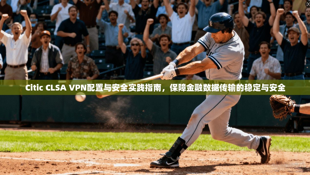 Citic CLSA VPN配置与安全实践指南，保障金融数据传输的稳定与安全