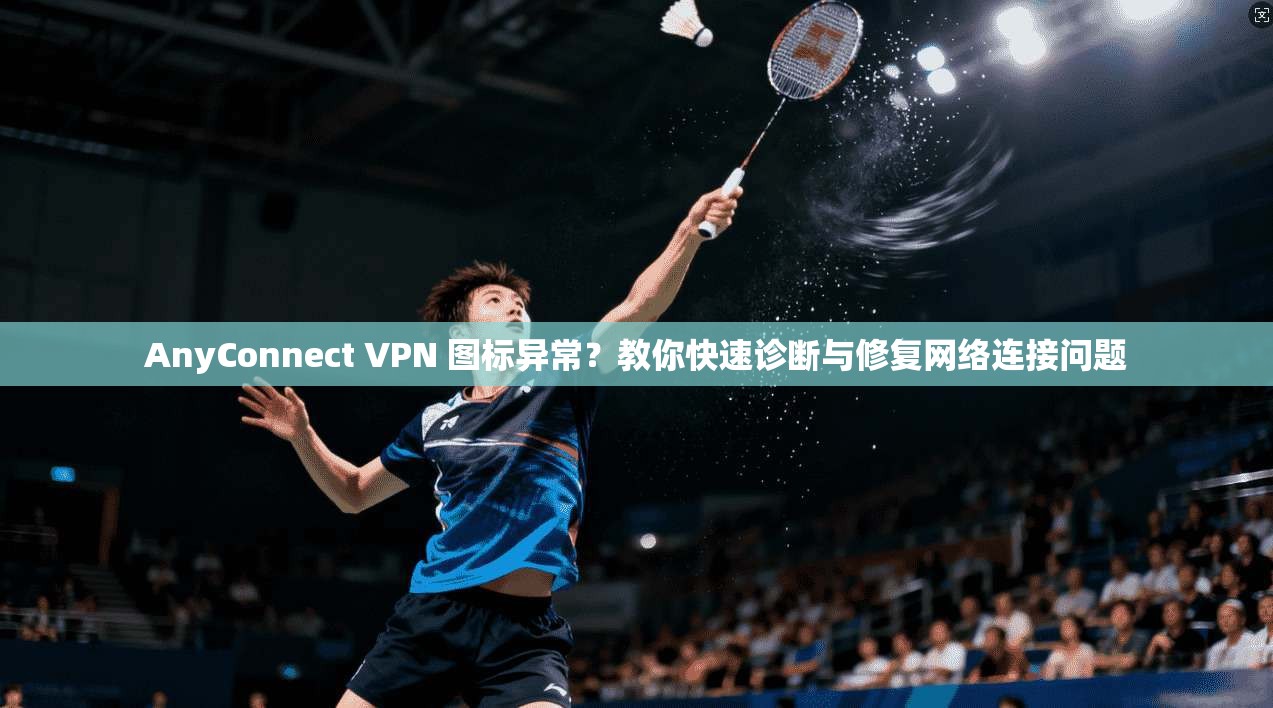 AnyConnect VPN 图标异常？教你快速诊断与修复网络连接问题