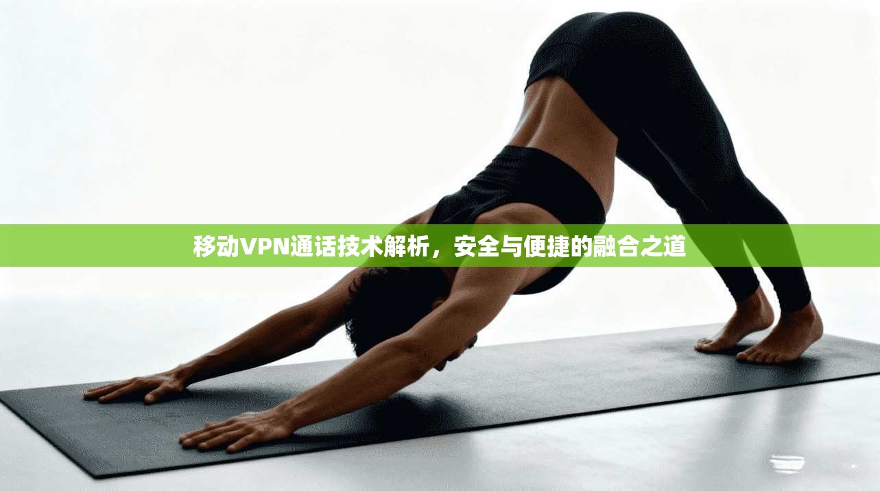 移动VPN通话技术解析，安全与便捷的融合之道