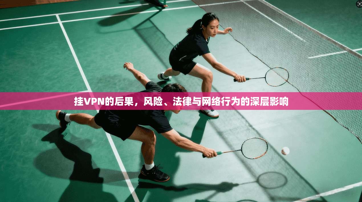 挂VPN的后果，风险、法律与网络行为的深层影响