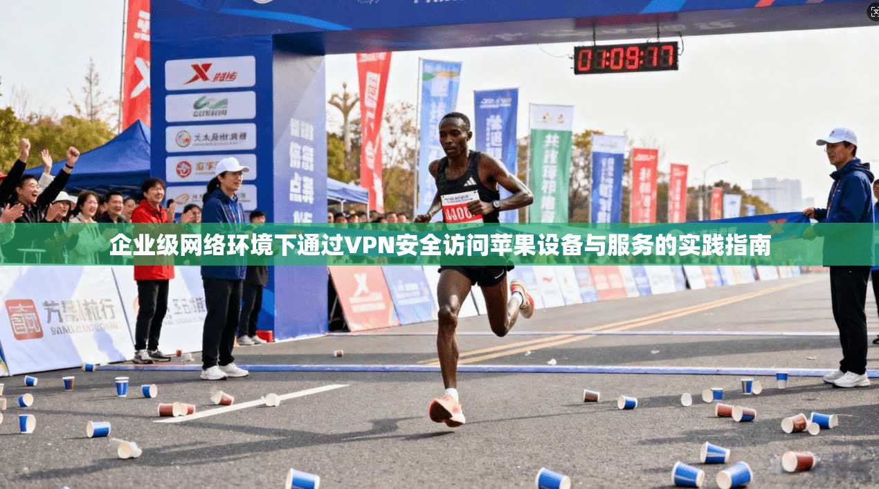 企业级网络环境下通过VPN安全访问苹果设备与服务的实践指南